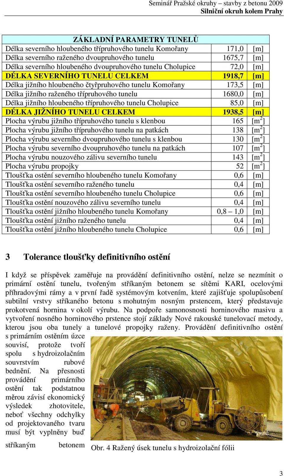 hloubeného třípruhového tunelu Cholupice 85,0 [m] DÉLKA JIŽNÍHO TUNELU CELKEM 1938,5 [m] Plocha výrubu jižního třípruhového tunelu s klenbou 165 [m 2 ] Plocha výrubu jižního třípruhového tunelu na