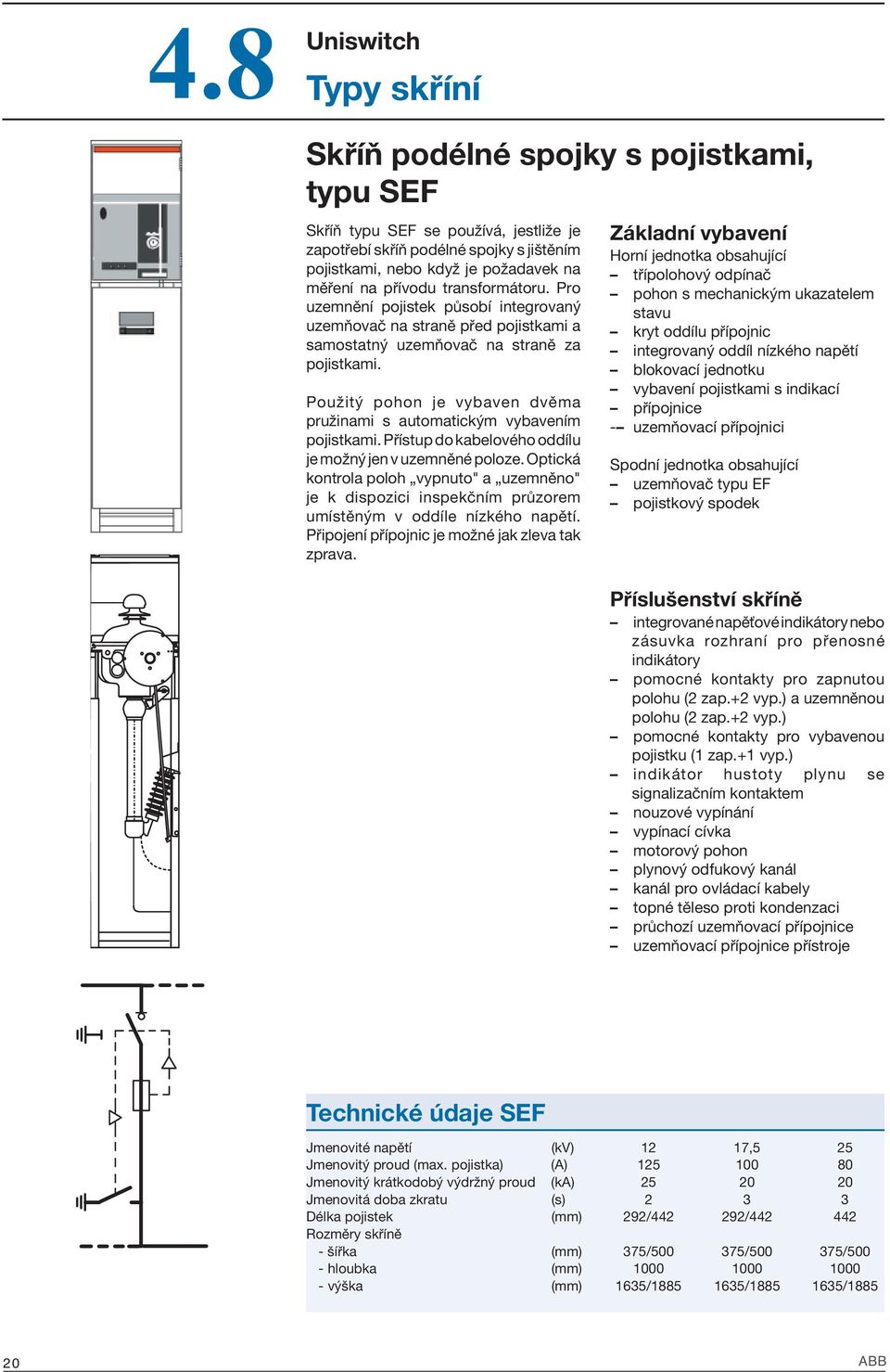 Použitý pohon je vybaven dvěma pružinami s automatickým vybavením pojistkami. Přístup do kabelového oddílu je možný jen v uzemněné poloze.