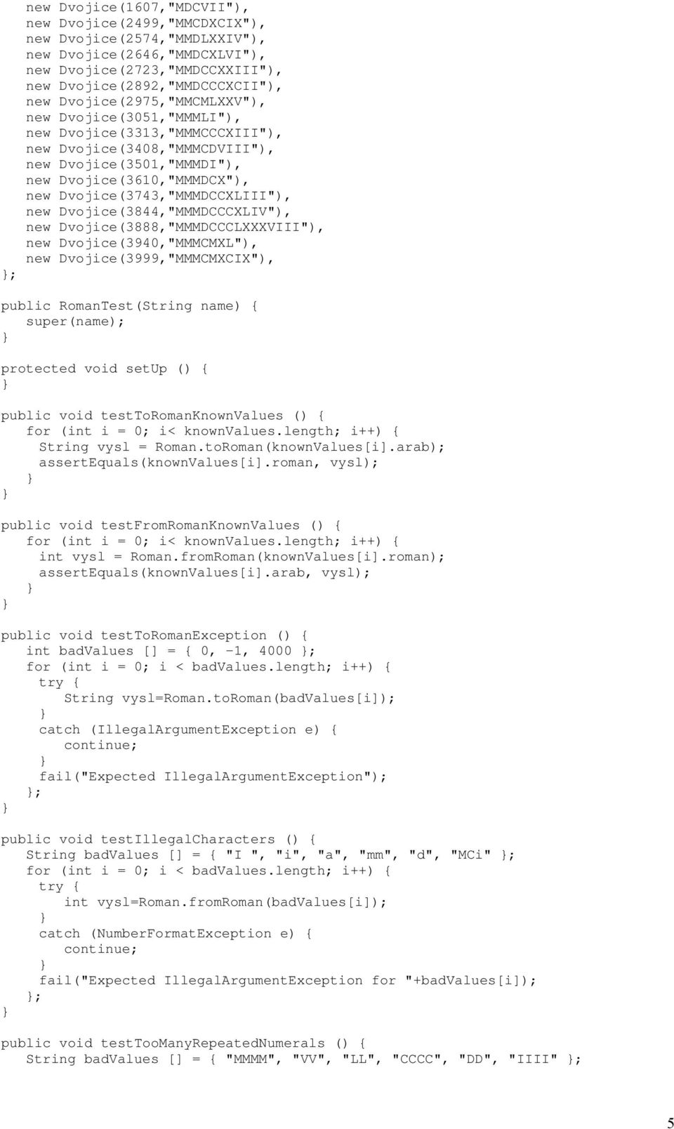 Dvojice(3743,"MMMDCCXLIII"), new Dvojice(3844,"MMMDCCCXLIV"), new Dvojice(3888,"MMMDCCCLXXXVIII"), new Dvojice(3940,"MMMCMXL"), new Dvojice(3999,"MMMCMXCIX"), public RomanTest(String name) {