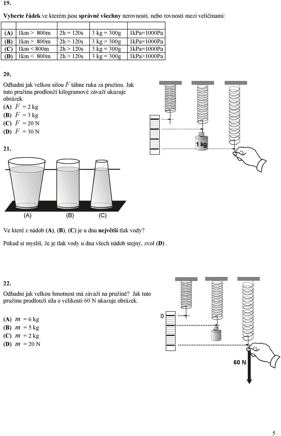 Jak tuto pružinu prodlouží kilogramové závaží ukazuje obrázek. (A) F = 2 kg (B) F = 3 kg (C) F = 20 N (D) F = 30 N 21. 1 kg (A) (B) (C) Ve které z nádob (A), (B), (C) je u dna největší tlak vody?