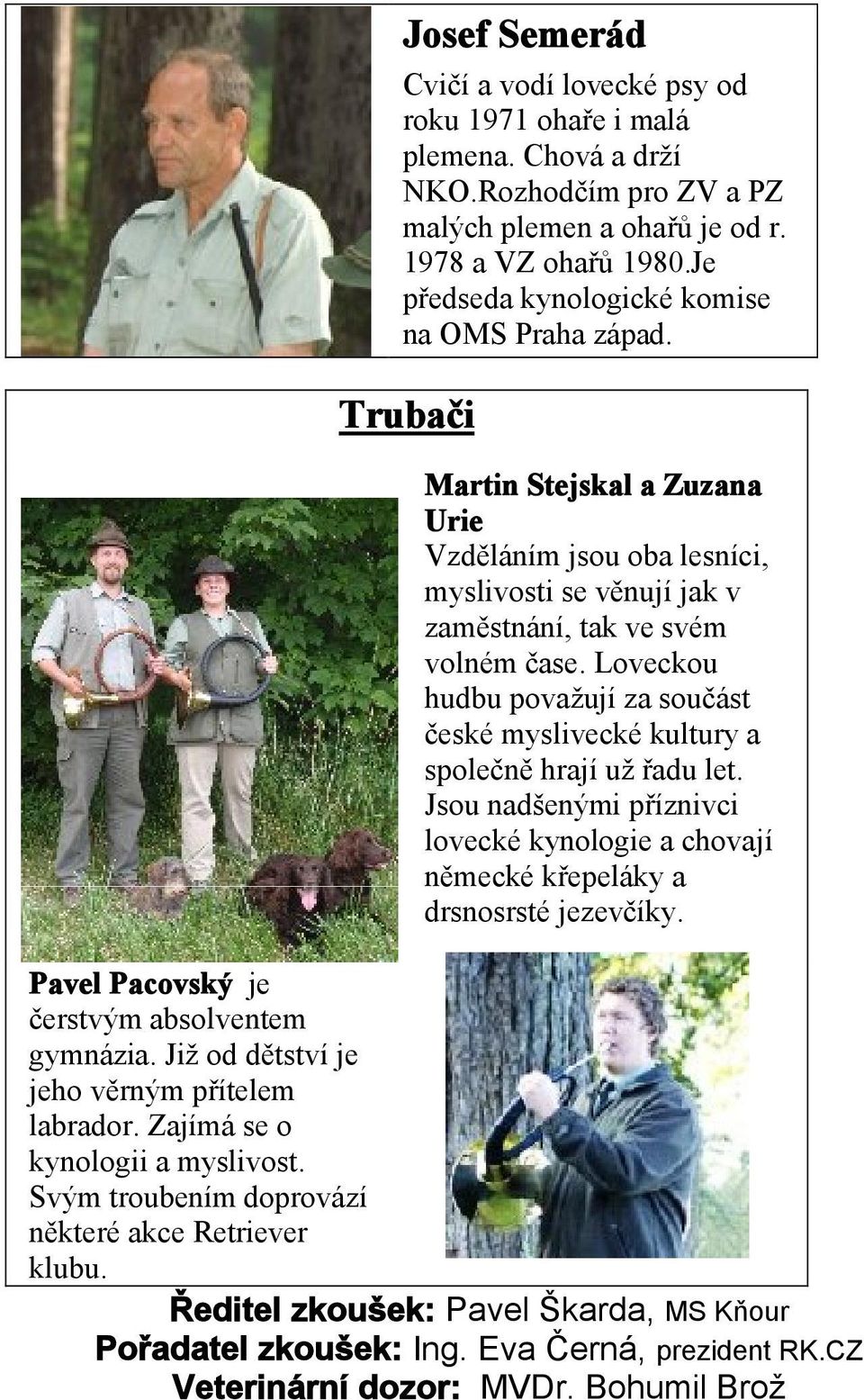 Loveckou hudbu považují za součást české myslivecké kultury a společně hrají už řadu let. Jsou nadšenými příznivci lovecké kynologie a chovají německé křepeláky a drsnosrsté jezevčíky.