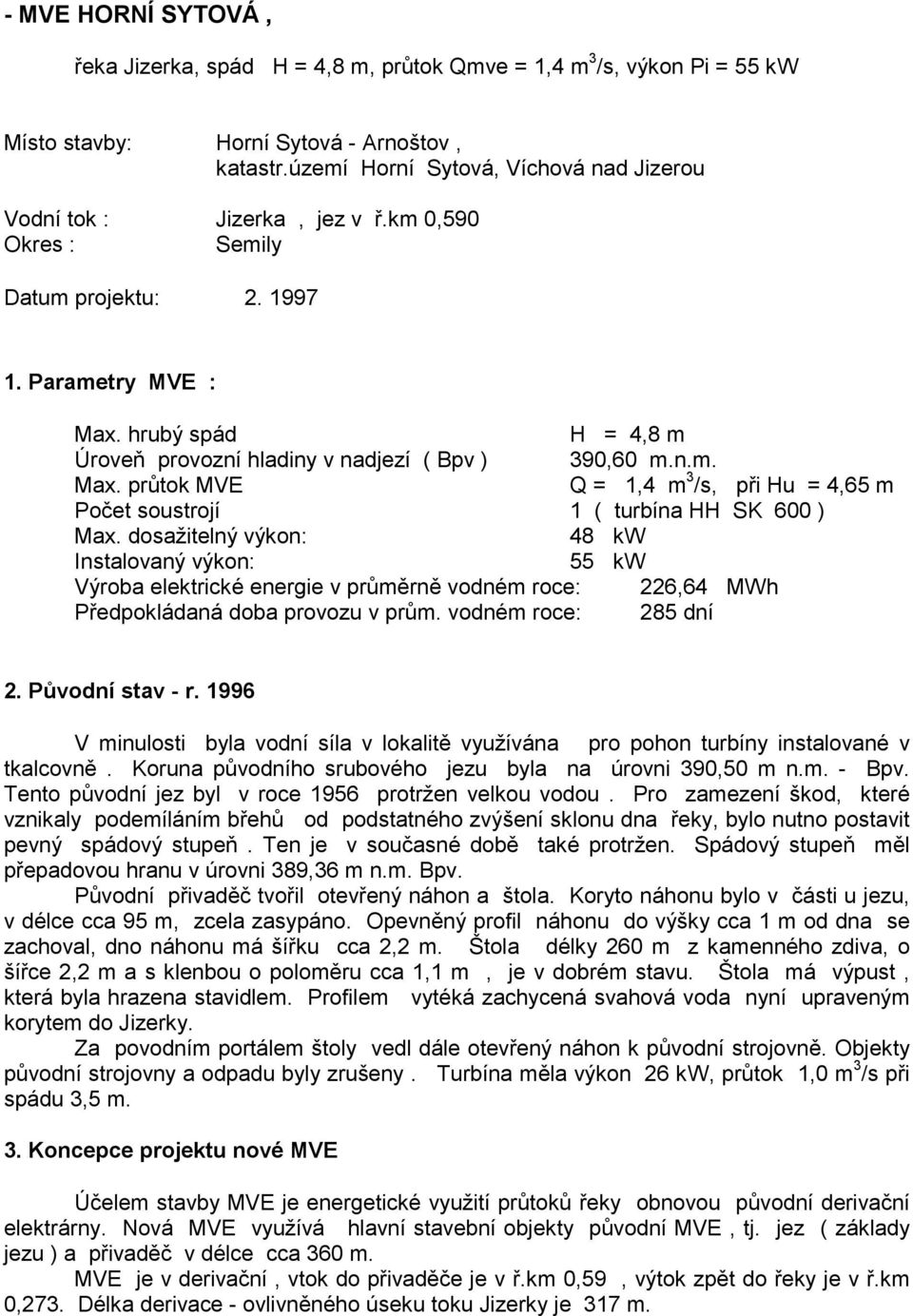 hrubý spád H = 4,8 m Úroveň provozní hladiny v nadjezí ( Bpv ) 390,60 m.n.m. Max. průtok MVE Q = 1,4 m 3 /s, při Hu = 4,65 m Počet soustrojí 1 ( turbína HH SK 600 ) Max.