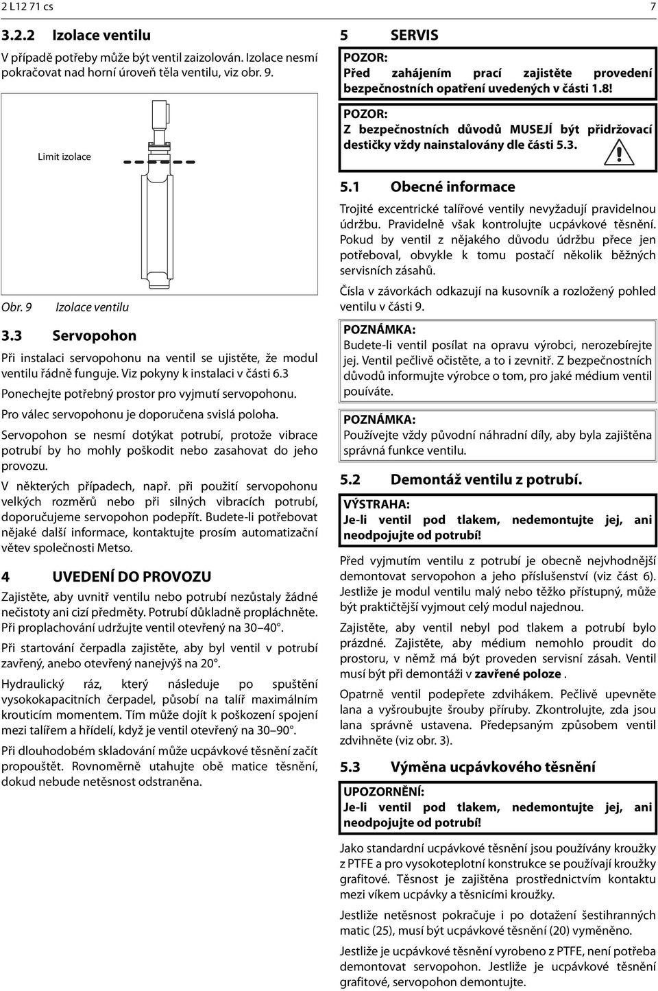 Pro válec servopohonu je doporučena svislá poloha. Servopohon se nesmí dotýkat potrubí, protože vibrace potrubí by ho mohly poškodit nebo zasahovat do jeho provozu. V některých případech, např.