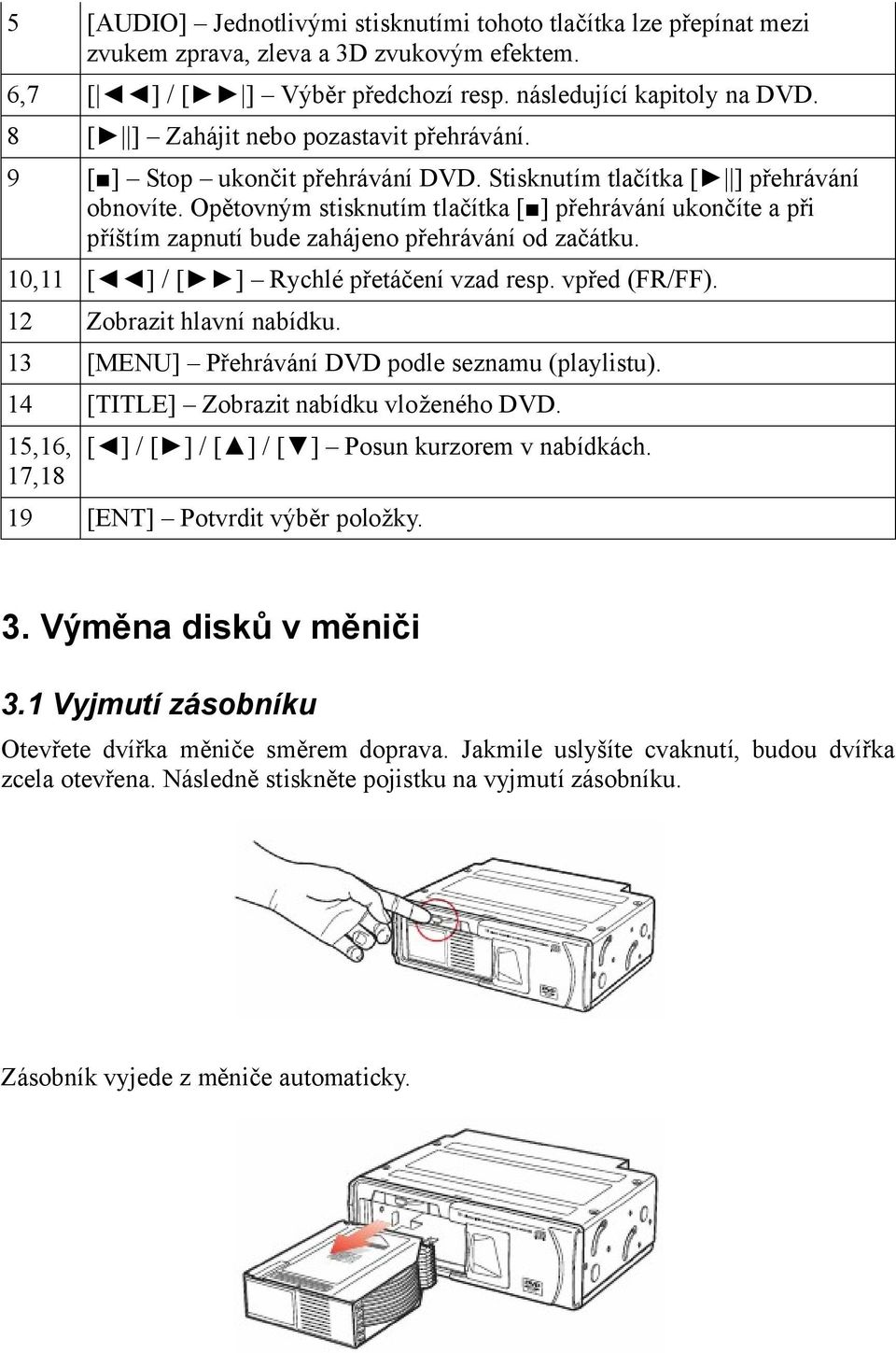 Opětovným stisknutím tlačítka [ ] přehrávání ukončíte a při příštím zapnutí bude zahájeno přehrávání od začátku. 10,11 [ ] / [ ] Rychlé přetáčení vzad resp. vpřed (FR/FF). 12 Zobrazit hlavní nabídku.