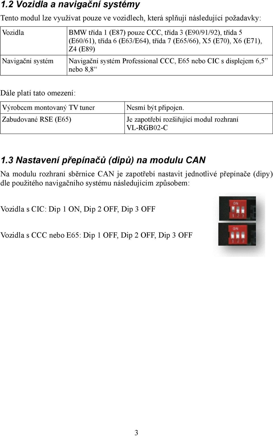 montovaný TV tuner Zabudované RSE (E65) Nesmí být připojen. Je zapotřebí rozšiřující modul rozhraní VL-RGB02-C 1.