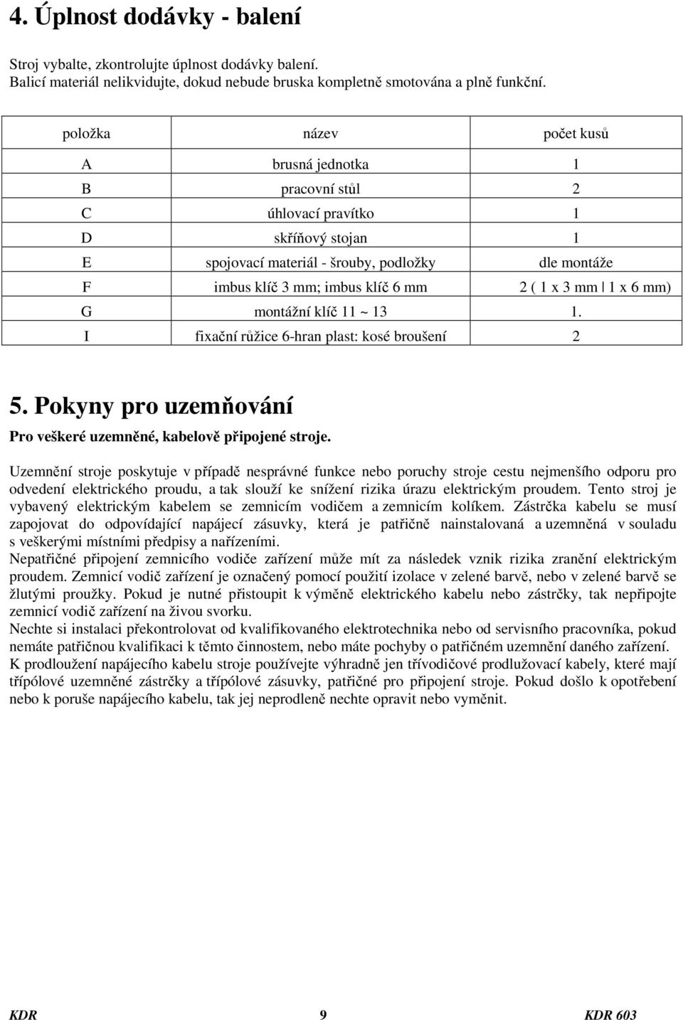 3 mm 1 x 6 mm) G montážní klíč 11 ~ 13 1. I fixační růžice 6-hran plast: kosé broušení 2 5. Pokyny pro uzemňování Pro veškeré uzemněné, kabelově připojené stroje.