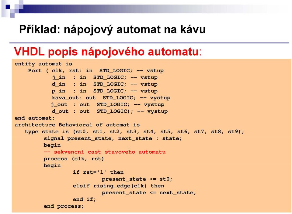 architecture Behavioral of automat is type state is (st0, st1, st2, st3, st4, st5, st6, st7, st8, st9); signal present_state, next_state : state; begin -- sekvencni cast