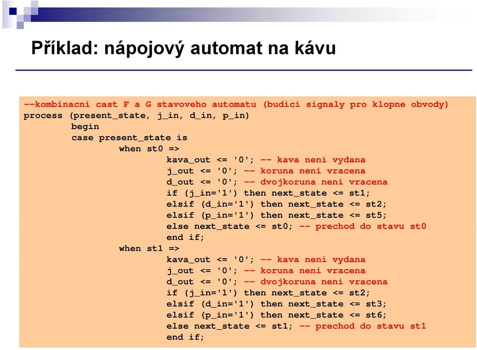 (p_in='1') then next_state <= st5; when st1 => else next_state <= st0; -- prechod do stavu st0 kava_out <= '0'; -- kava neni vydana j_out <= '0'; -- koruna neni vracena d_out <= '0'; -- dvojkoruna