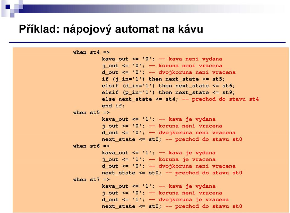 koruna neni vracena d_ out <= '0'; -- dvojkoruna neni vracena next_state <= st0; -- prechod do stavu st0 when st6 => kava_out <= '1'; -- kava je vydana j_ out <= '1'; -- koruna je vracena d_out <=