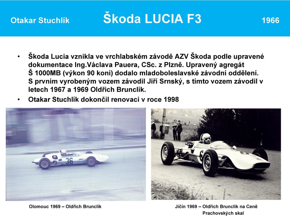 S prvním vyrobeným vozem závodil Jiří Srnský, s tímto vozem závodil v letech 1967 a 1969 Oldřich Brunclík.