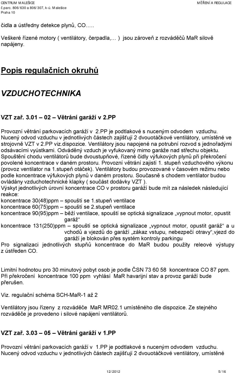 Nucený odvod vzduchu v jednotlivých částech zajišťují 2 dvouotáčkové ventilátory, umístěné ve strojovně VZT v 2.PP viz.dispozice.
