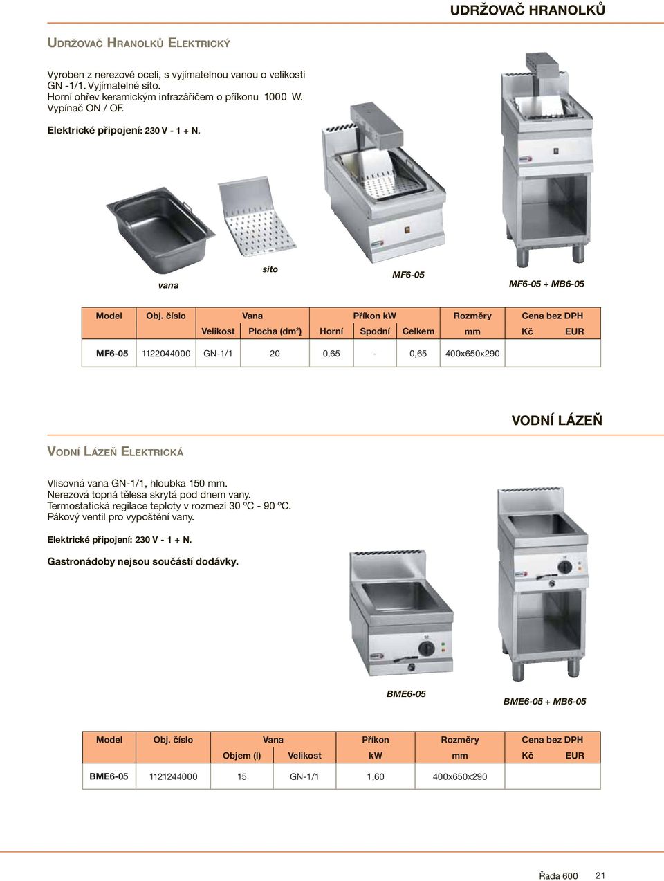 číslo Vana Příkon kw Rozměry Cena bez DPH Velikost Plocha (dm 2 ) Horní Spodní Celkem mm Kč EUR MF6-05 1122044000 GN-1/1 20 0,65-0,65 400x650x290 VODNÍ LÁZEŇ VODNÍ LÁZEŇ ELEKTRICKÁ Vlisovná vana