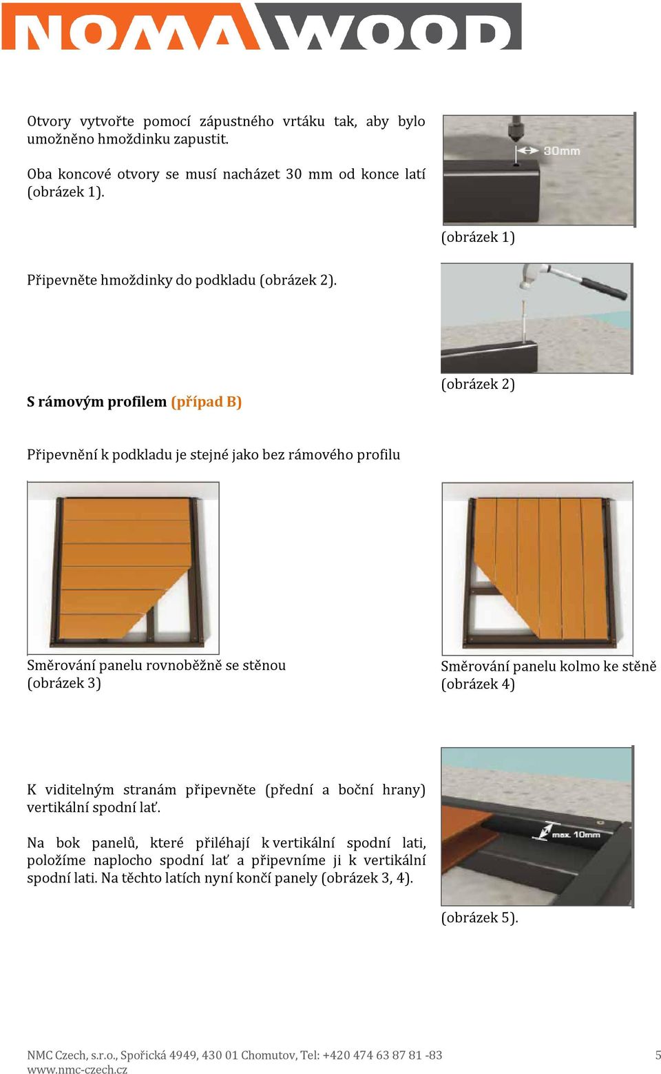 S rámovým profilem (případ B) (obrázek 2) Připevnění k podkladu je stejné jako bez rámového profilu Směrování panelu rovnoběžně se stěnou (obrázek 3) Směrování panelu kolmo ke stěně