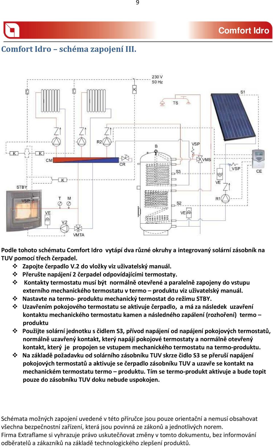 Kontakty termostatu musí být normálně otevřené a paralelně zapojeny do vstupu externího mechanického termostatu v termo produktu viz uživatelský manuál.