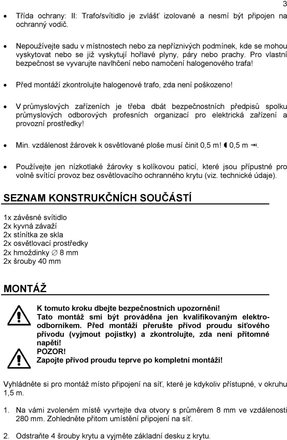 Pro vlastní bezpečnost se vyvarujte navlhčení nebo namočení halogenového trafa! Před montáží zkontrolujte halogenové trafo, zda není poškozeno!