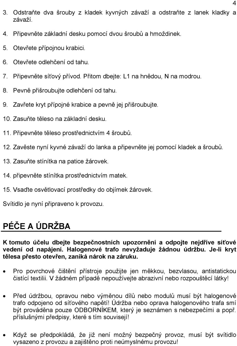 10. Zasuňte těleso na základní desku. 11. Připevněte těleso prostřednictvím 4 šroubů. 12. Zavěste nyní kyvné závaží do lanka a připevněte jej pomocí kladek a šroubů. 13.