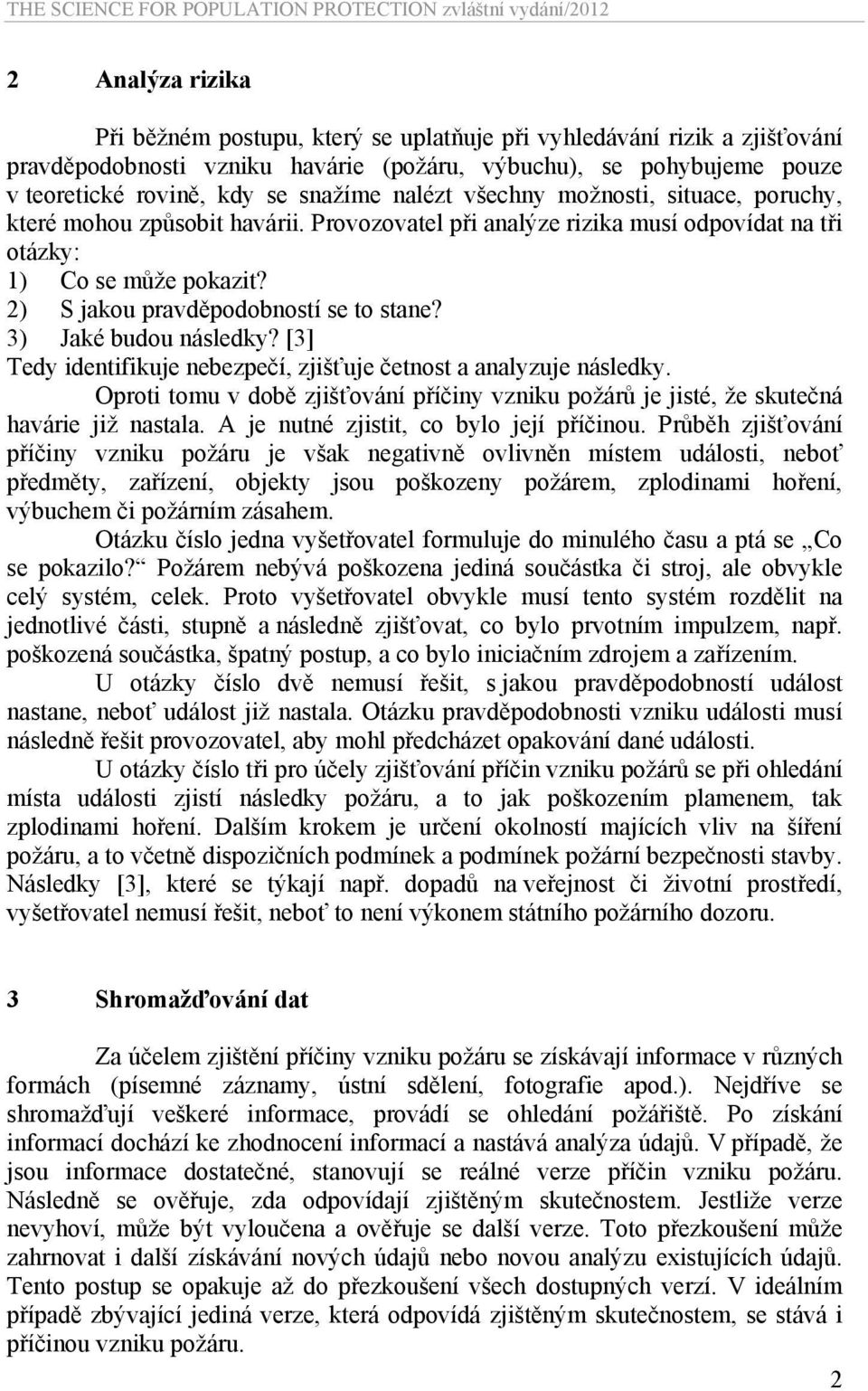 3) Jaké budou následky? [3] Tedy identifikuje nebezpečí, zjišťuje četnost a analyzuje následky. Oproti tomu v době zjišťování příčiny vzniku požárů je jisté, že skutečná havárie již nastala.