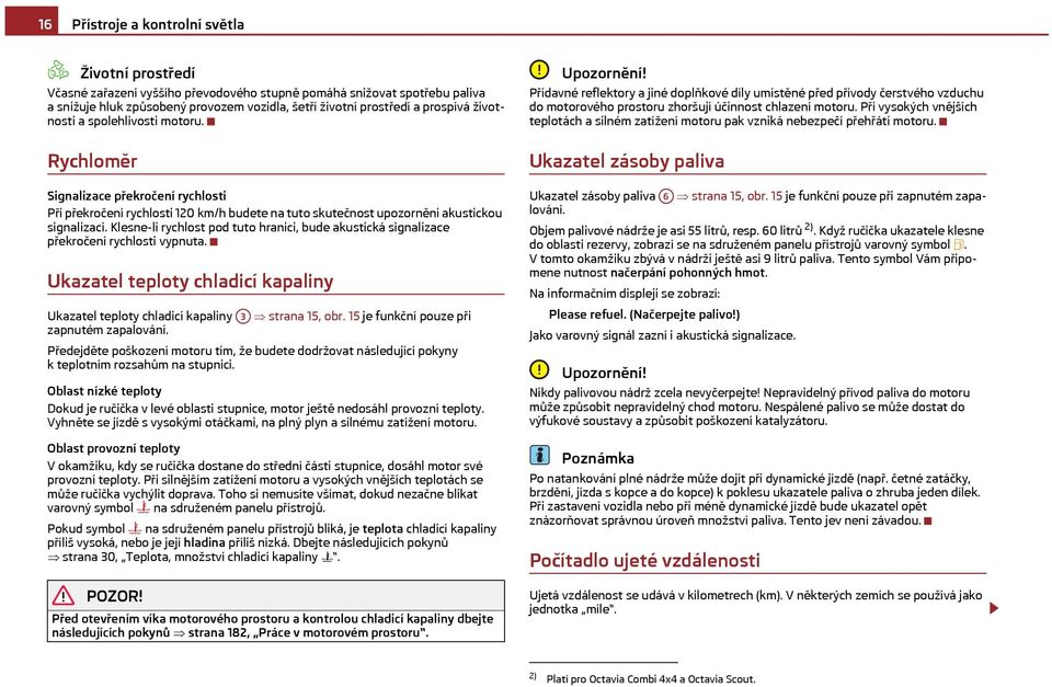 Klesne-li rychlost pod tuto hranici, bude akustická signalizace překročení rychlosti vypnuta. Ukazatel teploty chladicí kapaliny Ukazatel teploty chladicí kapaliny A3 strana 15, obr.