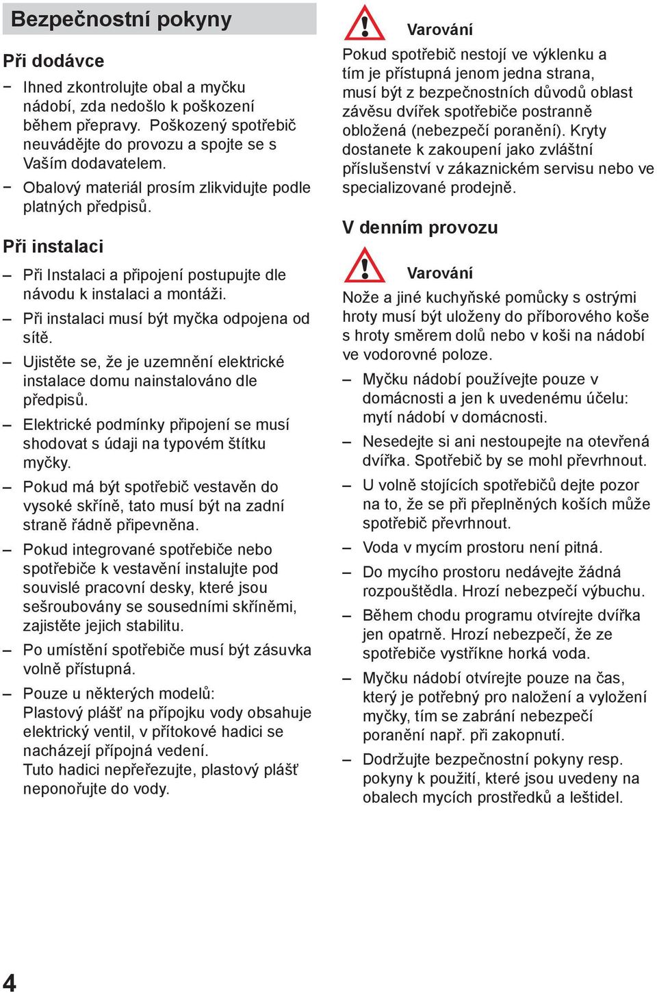 Ujistěte se, že je uzemnění elektrické instalace domu nainstalováno dle předpisů. Elektrické podmínky připojení se musí shodovat s údaji na typovém štítku myčky.