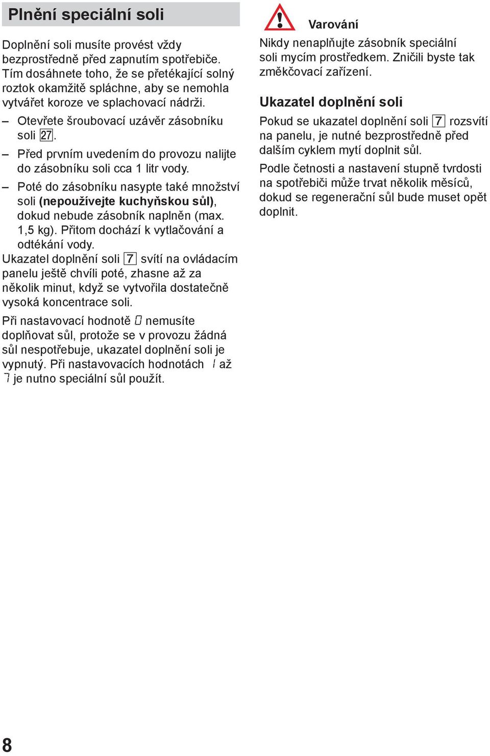 Před prvním uvedením do provozu nalijte do zásobníku soli cca 1 litr vody. Poté do zásobníku nasypte také množství soli (nepoužívejte kuchyňskou sůl), dokud nebude zásobník naplněn (max. 1,5 kg).