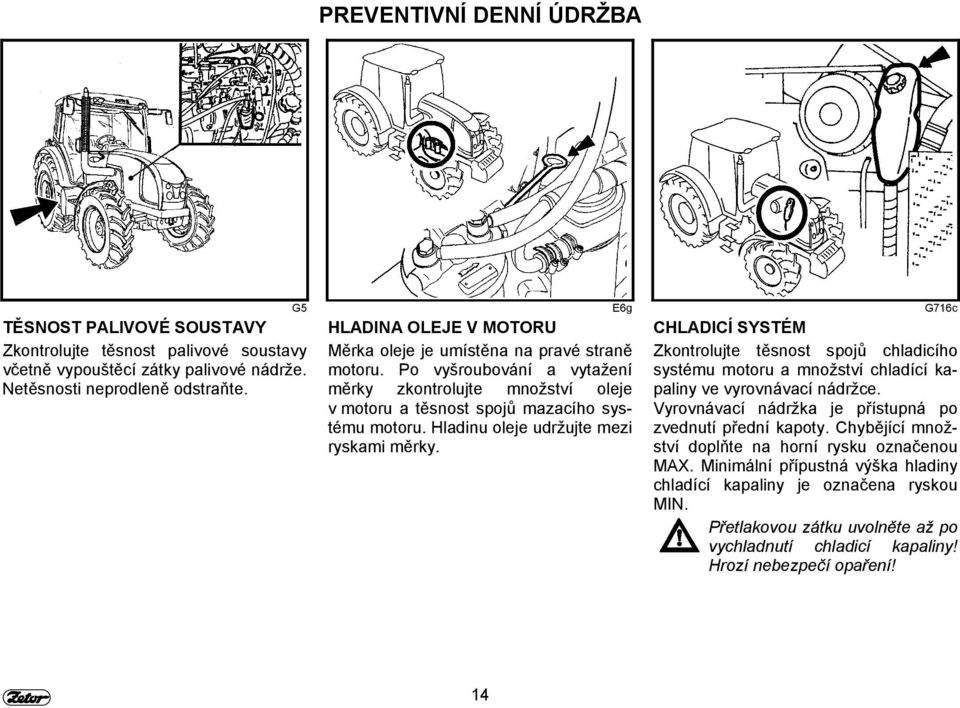 Hladinu oleje udržujte mezi ryskami měrky. CHLADICÍ SYSTÉM Zkontrolujte těsnost spojů chladicího systému motoru a množství chladící kapaliny ve vyrovnávací nádržce.