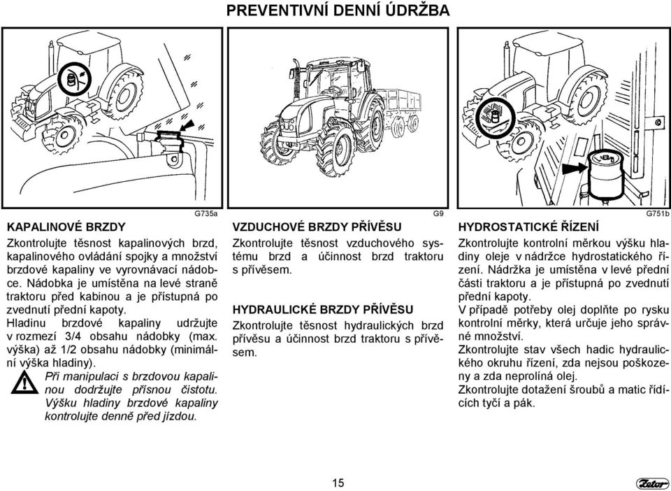 výška) až 1/2 obsahu nádobky (minimální výška hladiny). Při manipulaci s brzdovou kapalinou dodržujte přísnou čistotu. Výšku hladiny brzdové kapaliny kontrolujte denně před jízdou.