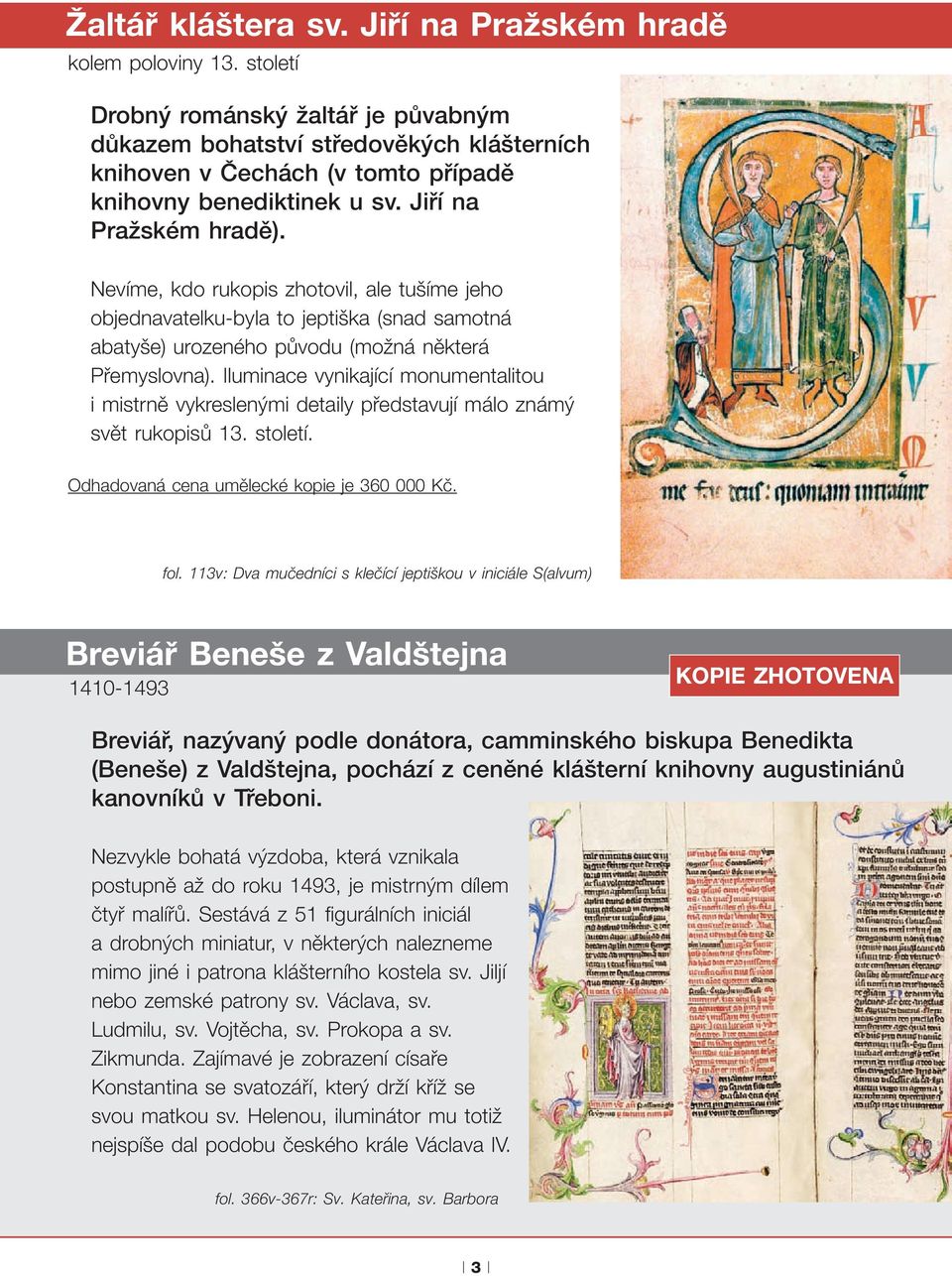 Nevíme, kdo rukopis zhotovil, ale tušíme jeho objednavatelku-byla to jeptiška (snad samotná abatyše) urozeného původu (možná některá Přemyslovna).