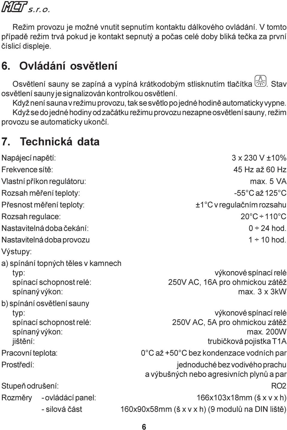 Když není sauna v režimu provozu, tak se svìtlo po jedné hodinì automaticky vypne. Když se do jedné hodiny od zaèátku režimu provozu nezapne osvìtlení sauny, režim provozu se automaticky ukonèí. 7.