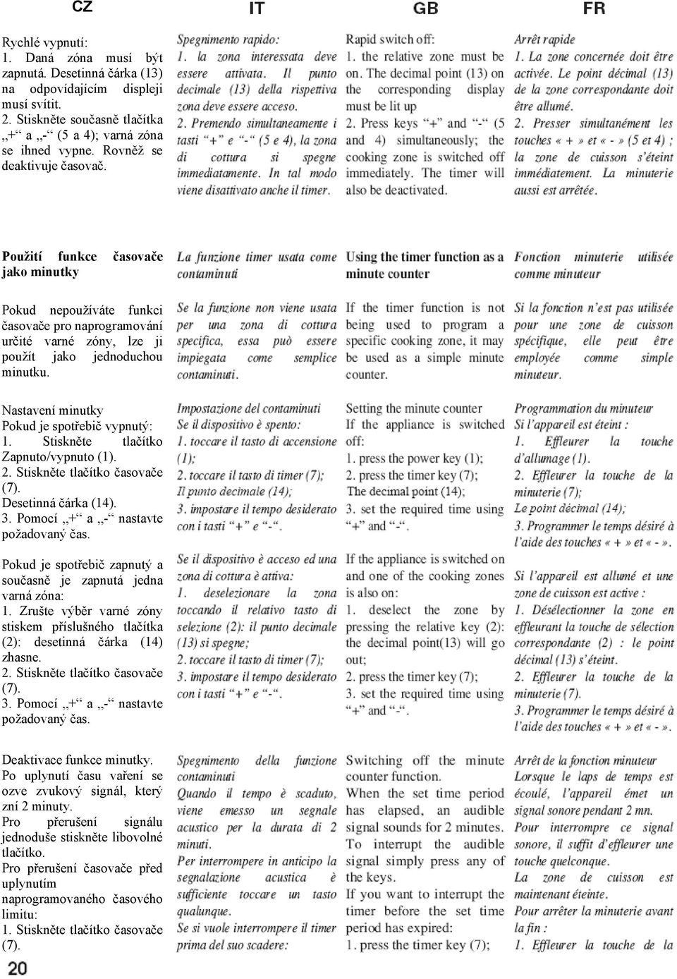 Nastavení minutky Pokud je spotřebič vypnutý: 1. Stiskněte tlačítko Zapnuto/vypnuto (1). 2. Stiskněte tlačítko časovače (7). Desetinná čárka (14). 3. Pomocí + a - nastavte požadovaný čas.