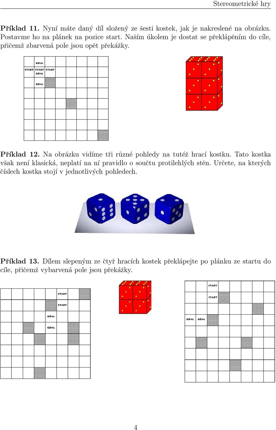 Na obrázku vidíme tři různé pohledy na tutéž hrací kostku. Tato kostka však není klasická, neplatí na ní pravidlo o součtu protilehlých stěn.