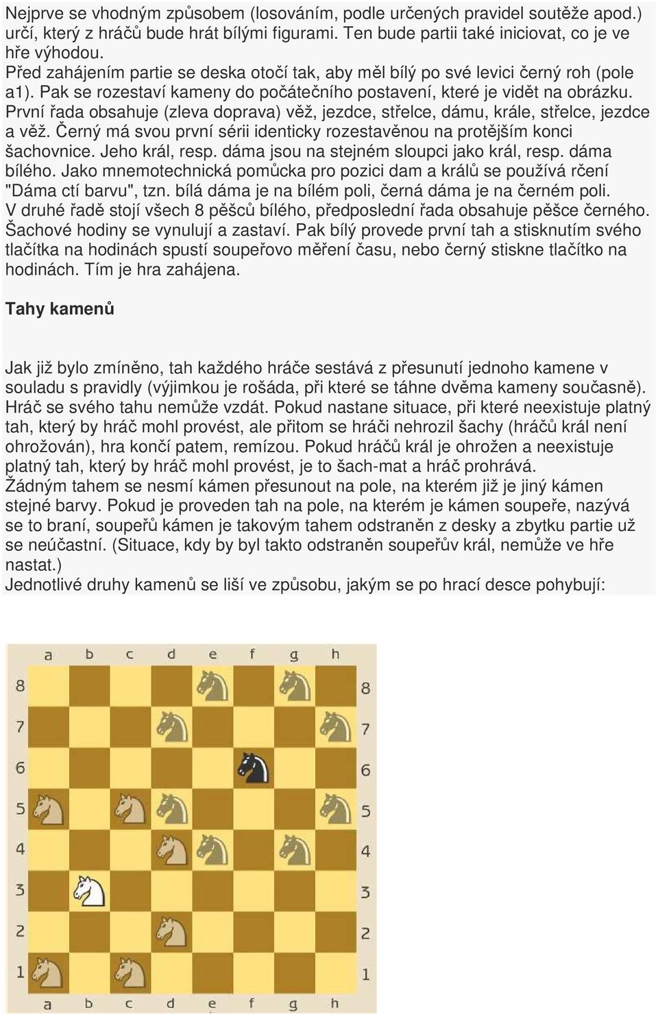 První řada obsahuje (zleva doprava) věž, jezdce, střelce, dámu, krále, střelce, jezdce a věž. Černý má svou první sérii identicky rozestavěnou na protějším konci šachovnice. Jeho král, resp.