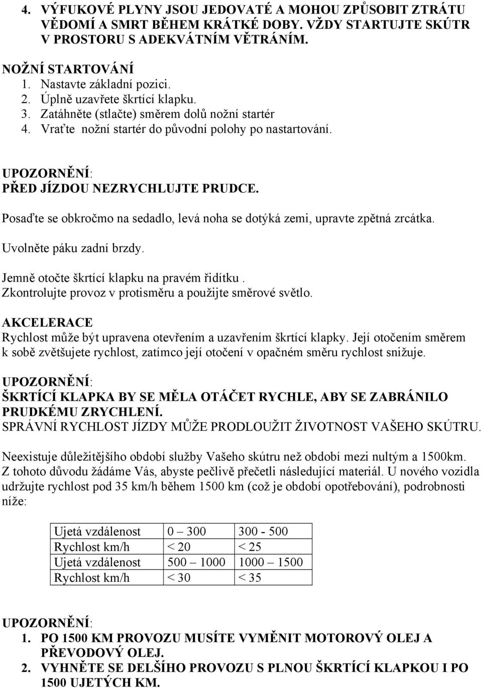 Posaďte se obkročmo na sedadlo, levá noha se dotýká zemi, upravte zpětná zrcátka. Uvolněte páku zadní brzdy. Jemně otočte škrtící klapku na pravém řidítku.