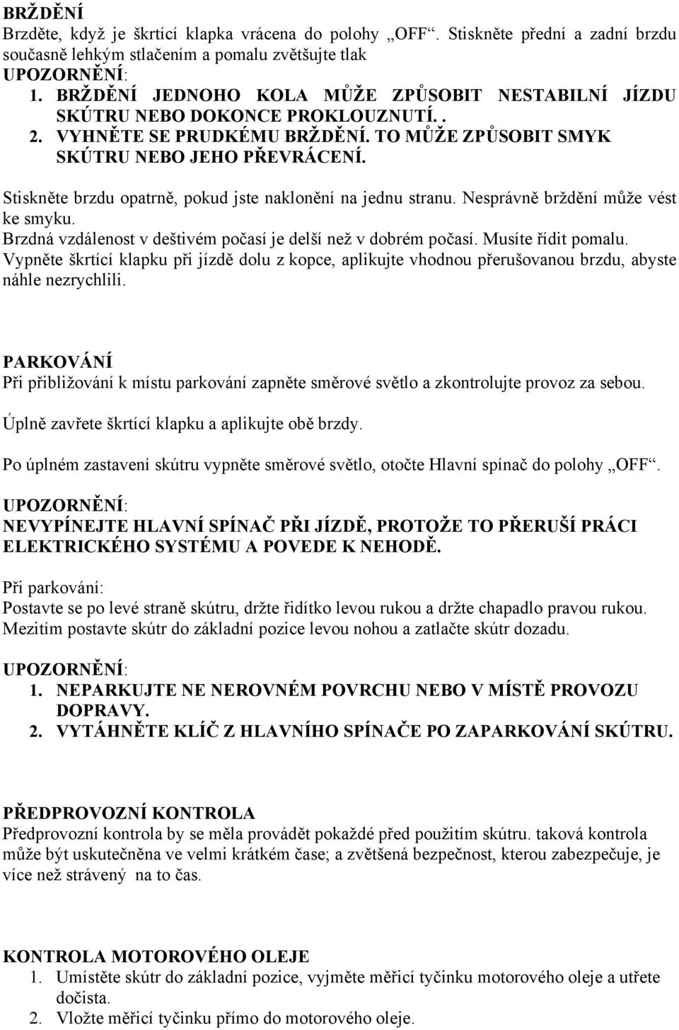 Stiskněte brzdu opatrně, pokud jste naklonění na jednu stranu. Nesprávně brždění může vést ke smyku. Brzdná vzdálenost v deštivém počasí je delší než v dobrém počasí. Musíte řídit pomalu.
