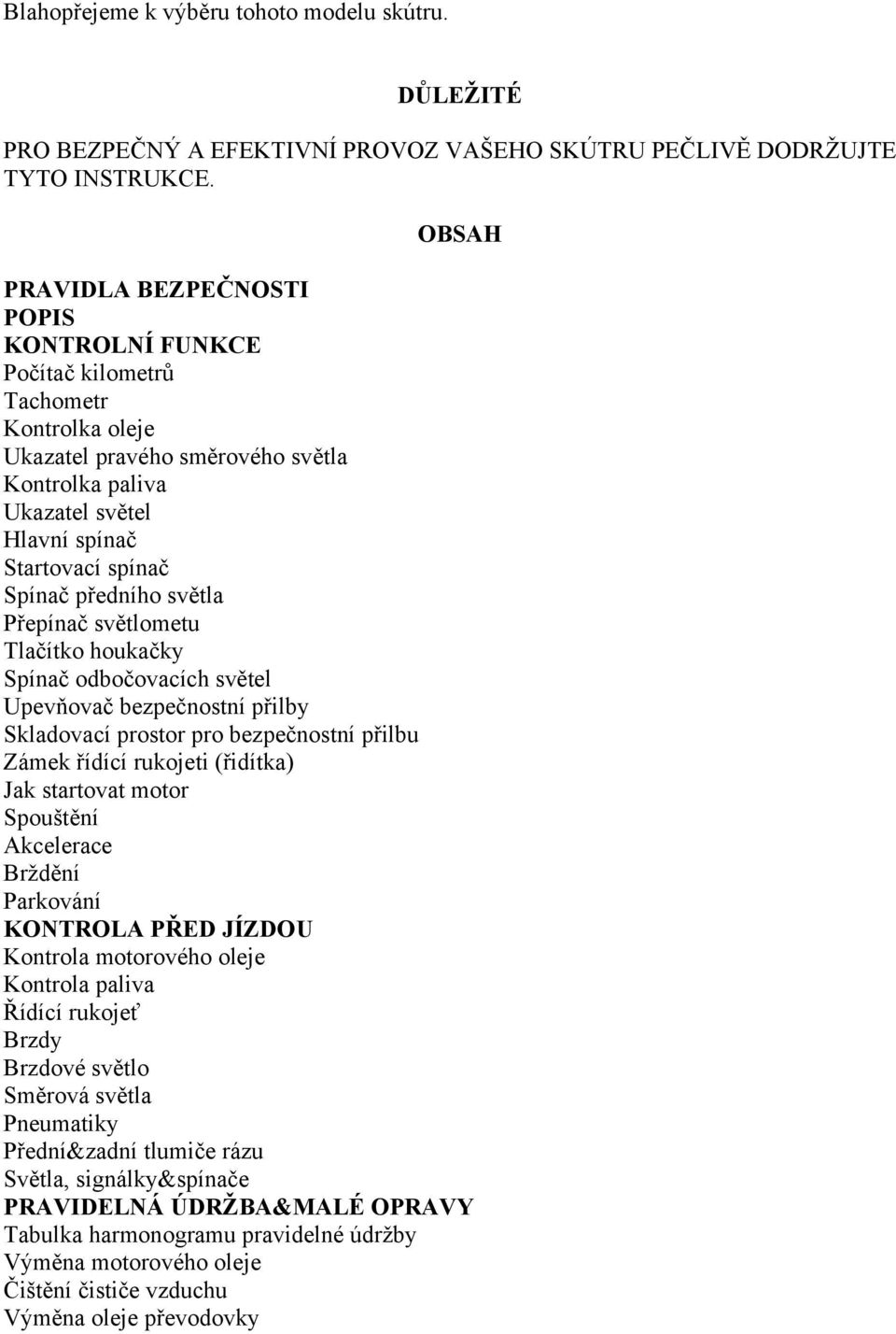 předního světla Přepínač světlometu Tlačítko houkačky Spínač odbočovacích světel Upevňovač bezpečnostní přilby Skladovací prostor pro bezpečnostní přilbu Zámek řídící rukojeti (řidítka) Jak startovat