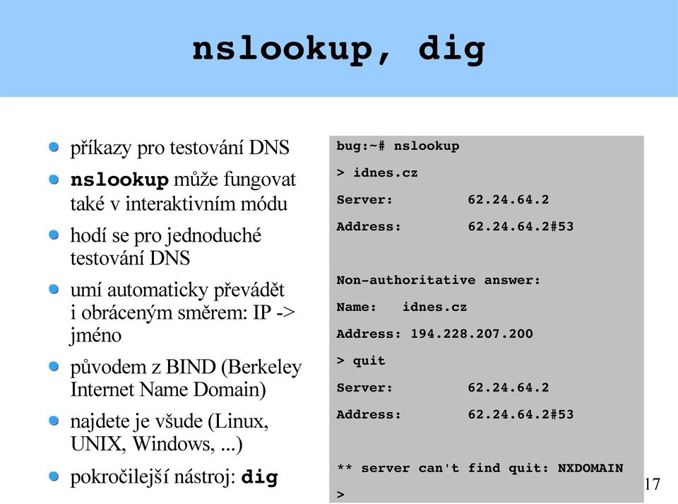 Windows,...) pokročilejší nástroj: dig bug:~# nslookup > idnes.cz Server: 62.24.64.2 Address: 62.24.64.2#53 Non authoritative answer: Name: idnes.