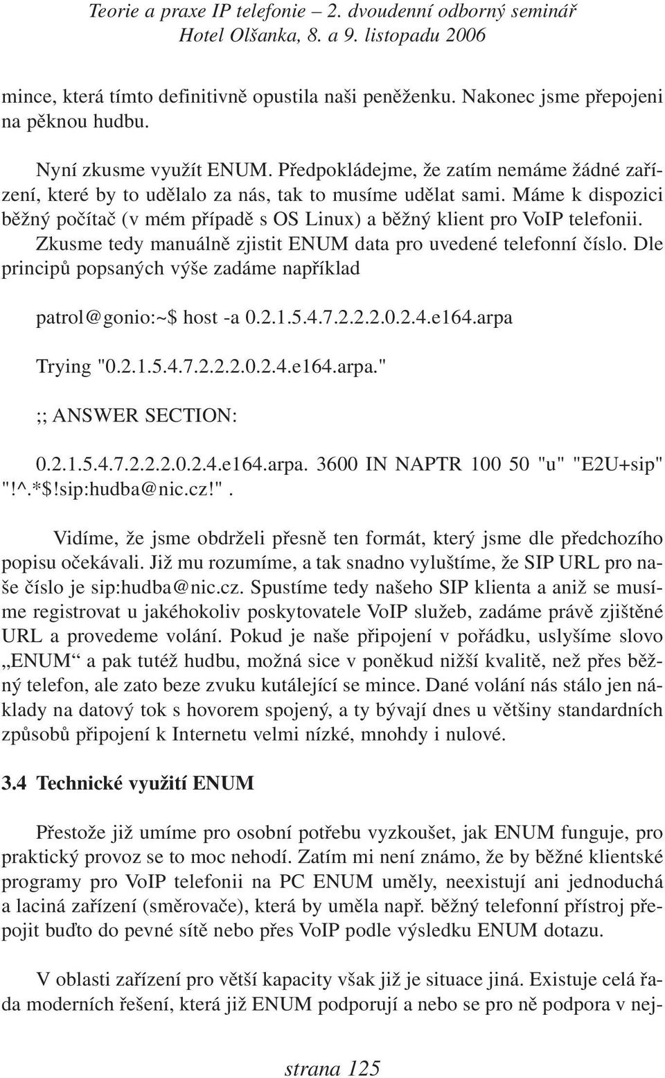 Zkusme tedy manuálně zjistit ENUM data pro uvedené telefonní číslo. Dle principů popsaných výše zadáme například patrol@gonio:~$ host -a 0.2.1.5.4.7.2.2.2.0.2.4.e164.arpa Trying "0.2.1.5.4.7.2.2.2.0.2.4.e164.arpa." ;; ANSWER SECTION: 0.