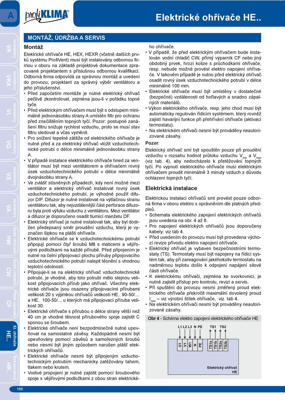 projektantem s příslušnou odbornou kvalifi kací. Odborná fi rma odpovídá za správnou montáž a uvedení do provozu, projektant za správný výběr ventilátoru a jeho příslušenství.