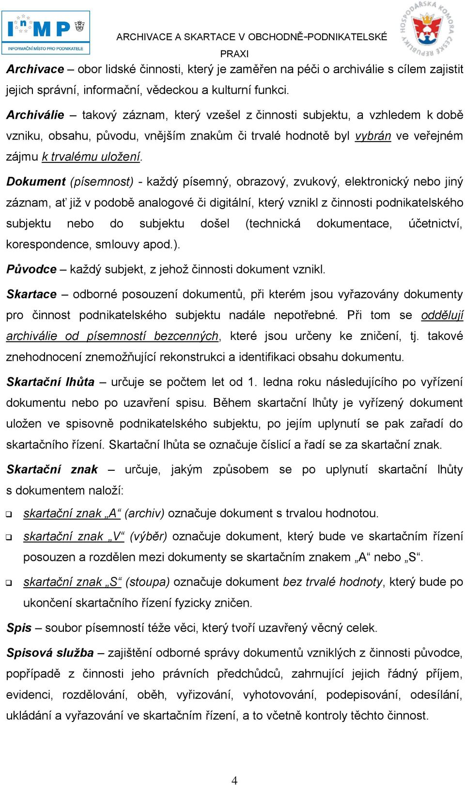 Dokument (písemnost) - kaţdý písemný, obrazový, zvukový, elektronický nebo jiný záznam, ať jiţ v podobě analogové či digitální, který vznikl z činnosti podnikatelského subjektu nebo do subjektu došel