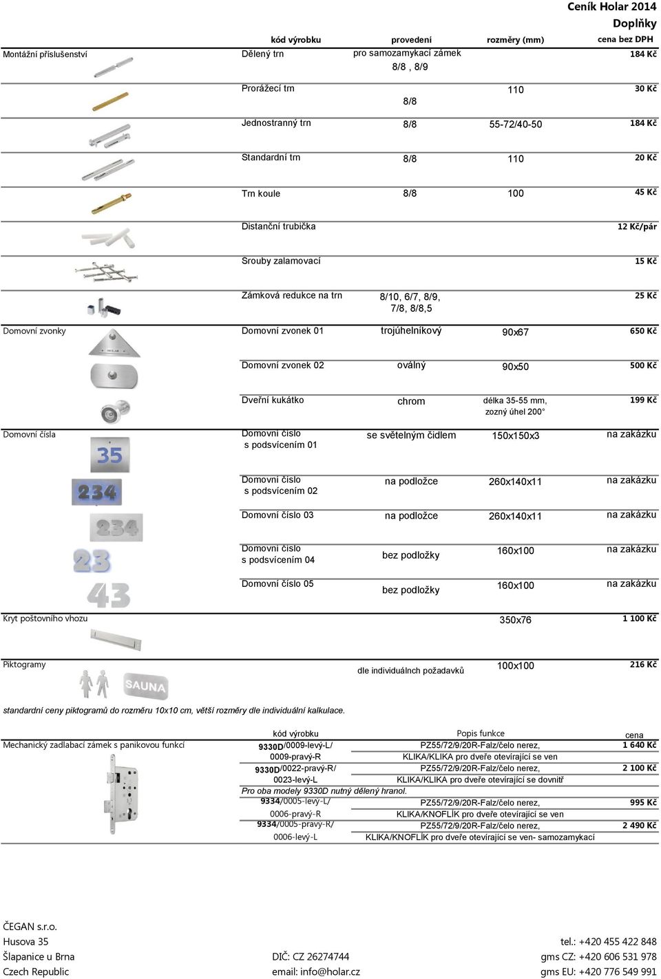 90x67 650 Kč Domovní zvonek 02 oválný 90x50 500 Kč Dveřní kukátko chrom délka 35-55 mm, zozný úhel 200 199 Kč Domovní číslo s podsvícením 01 se světelným čidlem 150x150x3 Domovní číslo s podsvícením