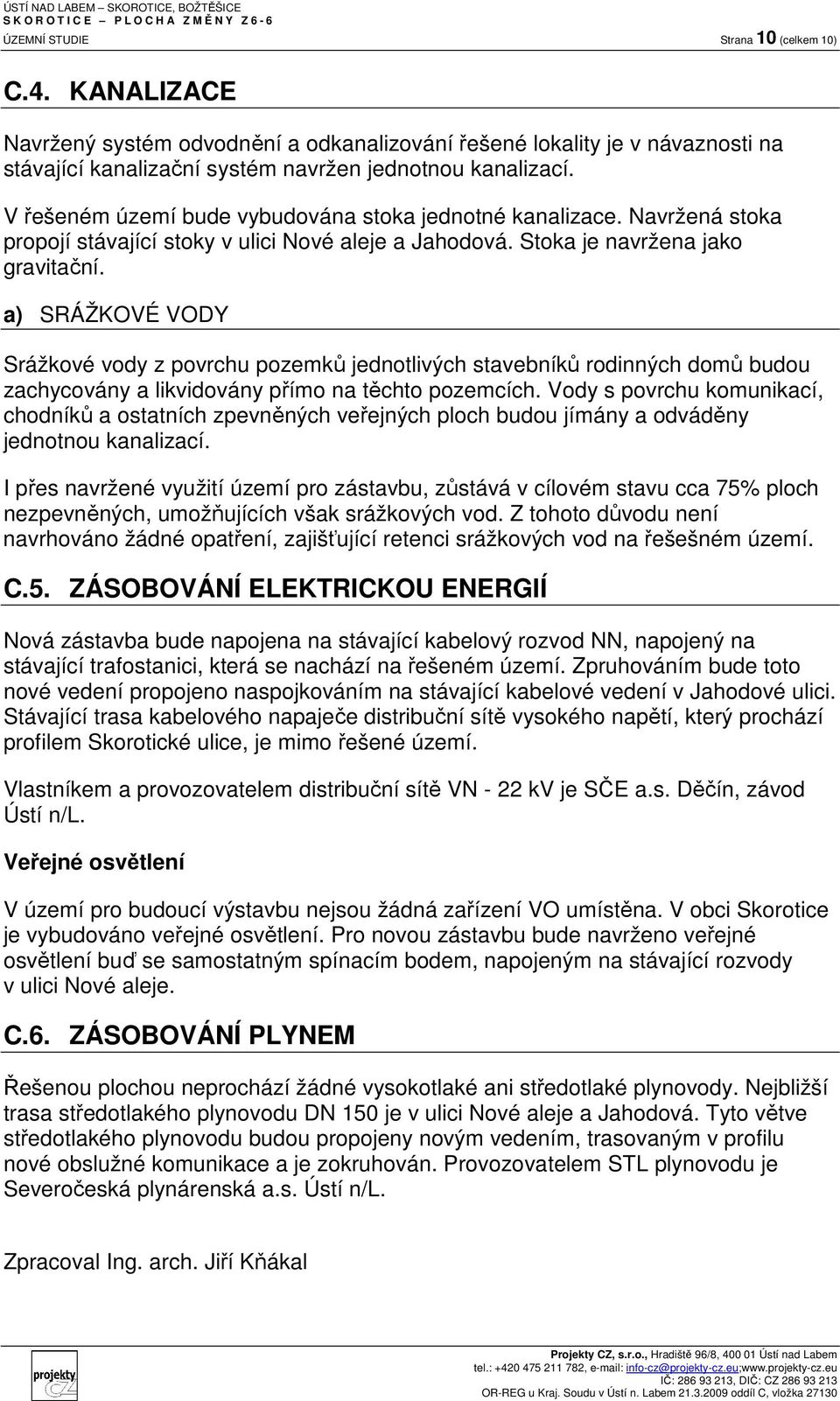 a) SRÁŽKOVÉ VODY Srážkové vody z povrchu pozemků jednotlivých stavebníků rodinných domů budou zachycovány a likvidovány přímo na těchto pozemcích.