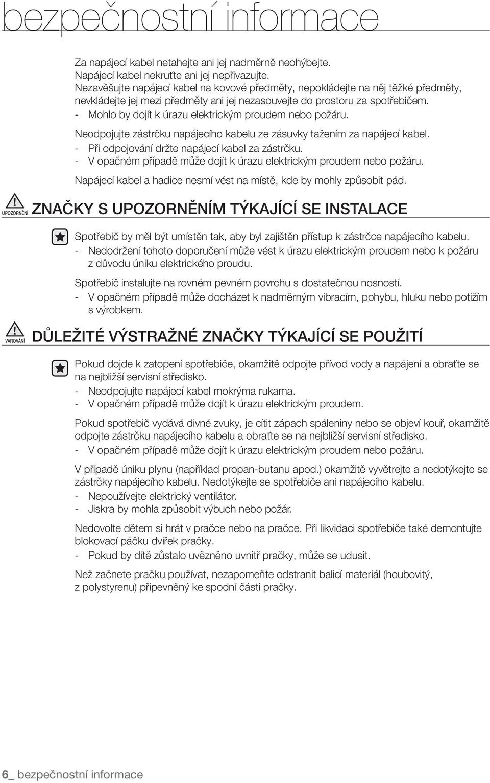 - Mohlo by dojít k úrazu elektrickým proudem nebo požáru. Neodpojujte zástrčku napájecího kabelu ze zásuvky tažením za napájecí kabel. - Při odpojování držte napájecí kabel za zástrčku.