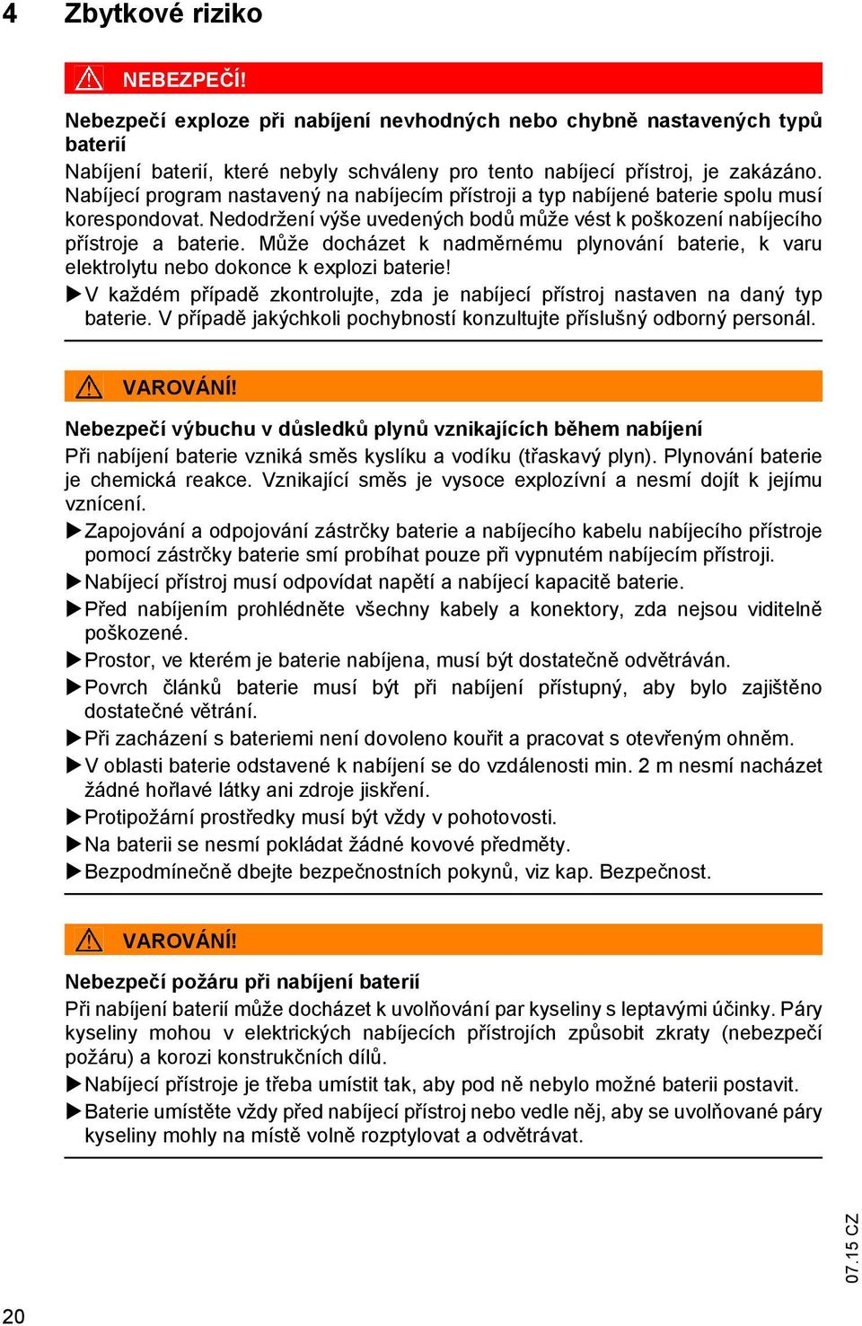 Může docházet k nadměrnému plynování baterie, k varu elektrolytu nebo dokonce k explozi baterie! V každém případě zkontrolujte, zda je nabíjecí přístroj nastaven na daný typ baterie.