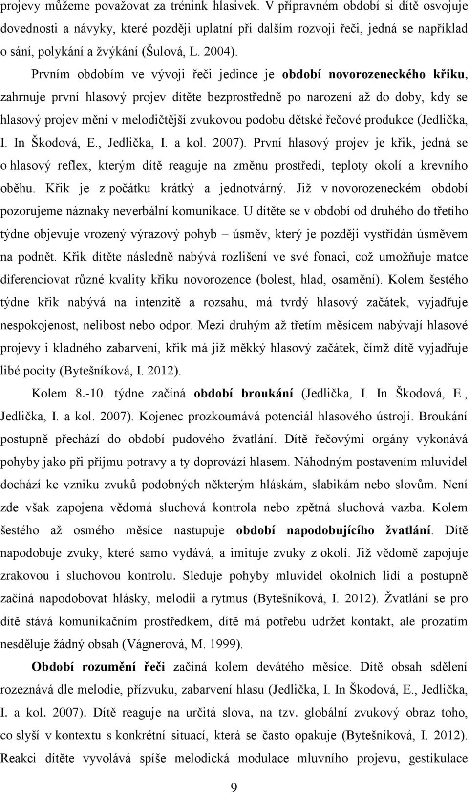 Prvním obdobím ve vývoji řeči jedince je období novorozeneckého křiku, zahrnuje první hlasový projev dítěte bezprostředně po narození až do doby, kdy se hlasový projev mění v melodičtější zvukovou