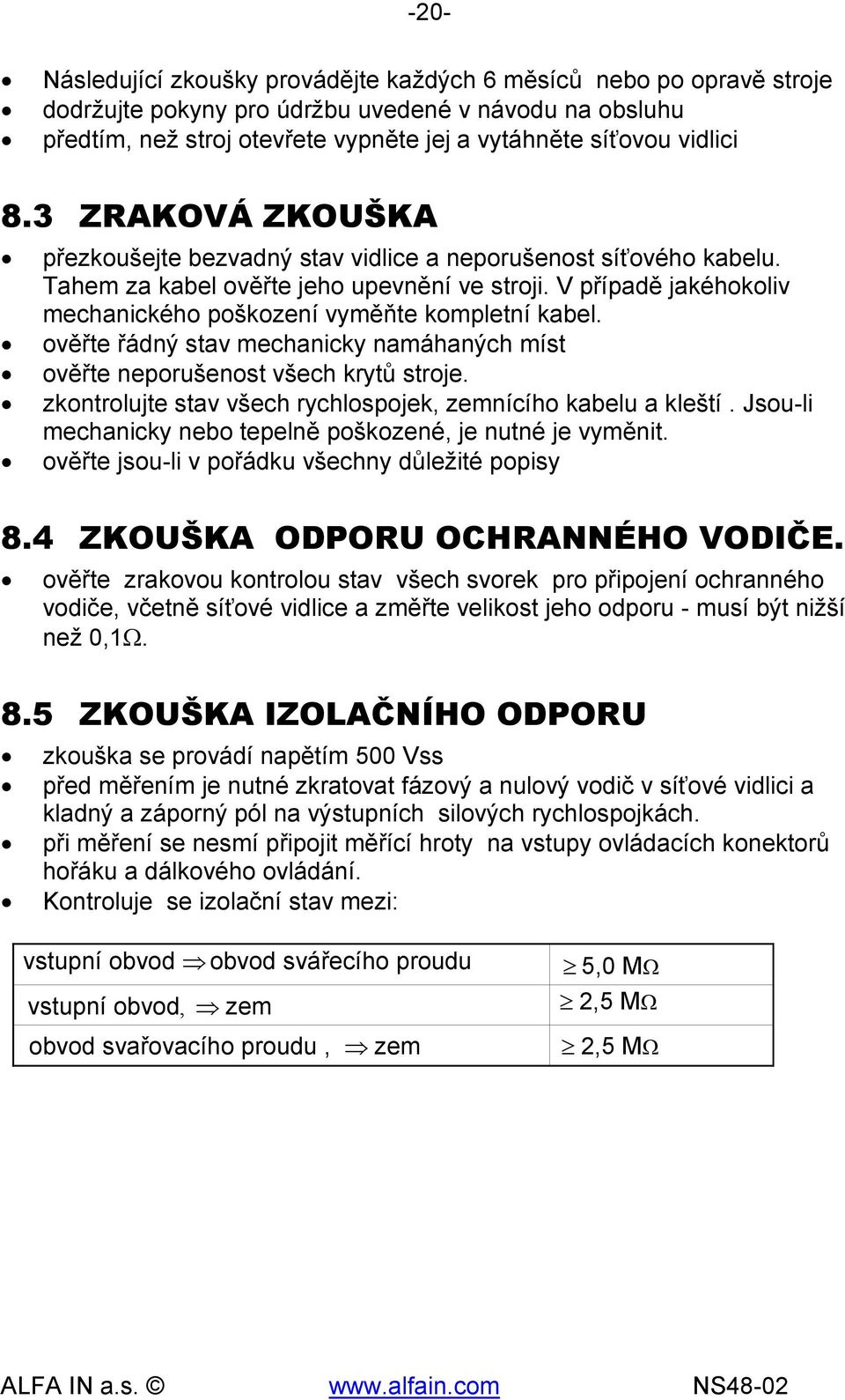 V případě jakéhokoliv mechanického poškození vyměňte kompletní kabel. ověřte řádný stav mechanicky namáhaných míst ověřte neporušenost všech krytů stroje.