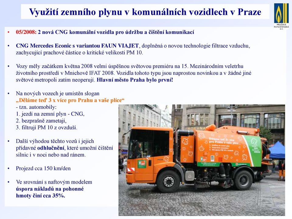 Mezinárodním veletrhu životního prostředí v Mnichově IFAT 2008. Vozidla tohoto typu jsou naprostou novinkou a v žádné jiné světové metropoli zatím neoperují. Hlavní město Praha bylo první!