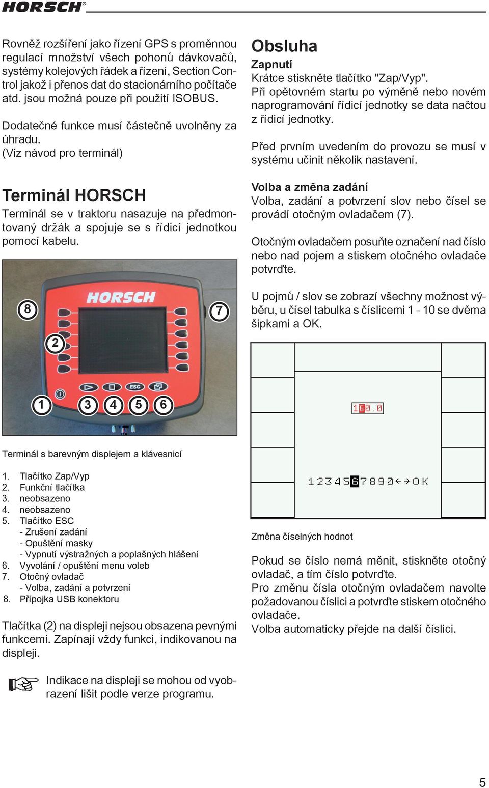 (Viz návod pro terminál) Terminál HORSCH Terminál se v traktoru nasazuje na předmontovaný držák a spojuje se s řídicí jednotkou pomocí kabelu. Obsluha Zapnutí Krátce stiskněte tlačítko "Zap/Vyp".
