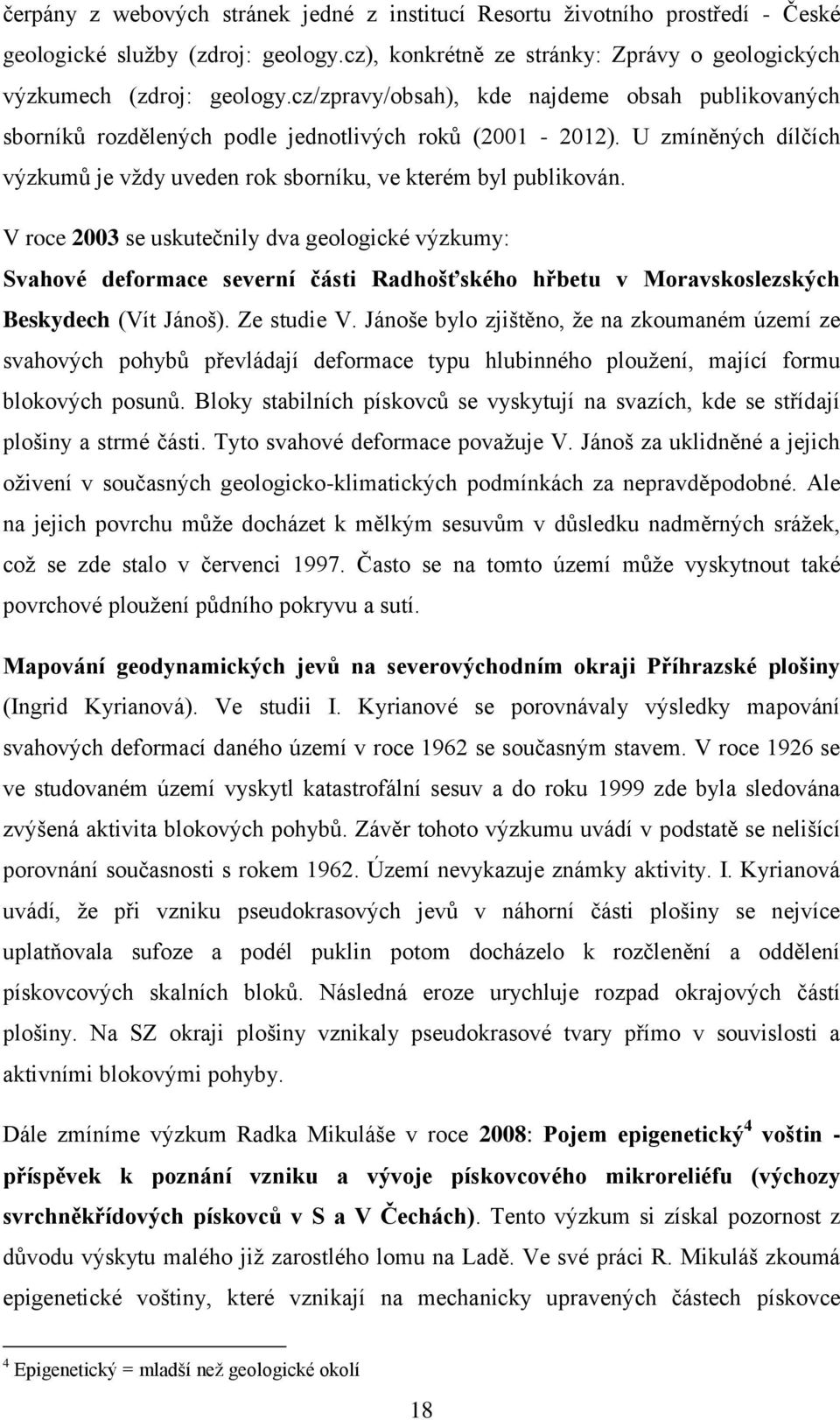 V roce 2003 se uskutečnily dva geologické výzkumy: Svahové deformace severní části Radhošťského hřbetu v Moravskoslezských Beskydech (Vít Jánoš). Ze studie V.