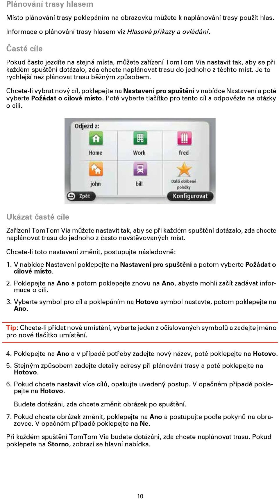 Je to rychlejší než plánovat trasu běžným způsobem. Chcete-li vybrat nový cíl, poklepejte na Nastavení pro spuštění v nabídce Nastavení a poté vyberte Požádat o cílové místo.