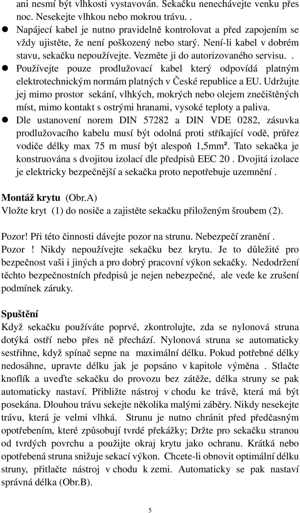 Vezměte ji do autorizovaného servisu.. Používejte pouze prodlužovací kabel který odpovídá platným elektrotechnickým normám platných v České republice a EU.