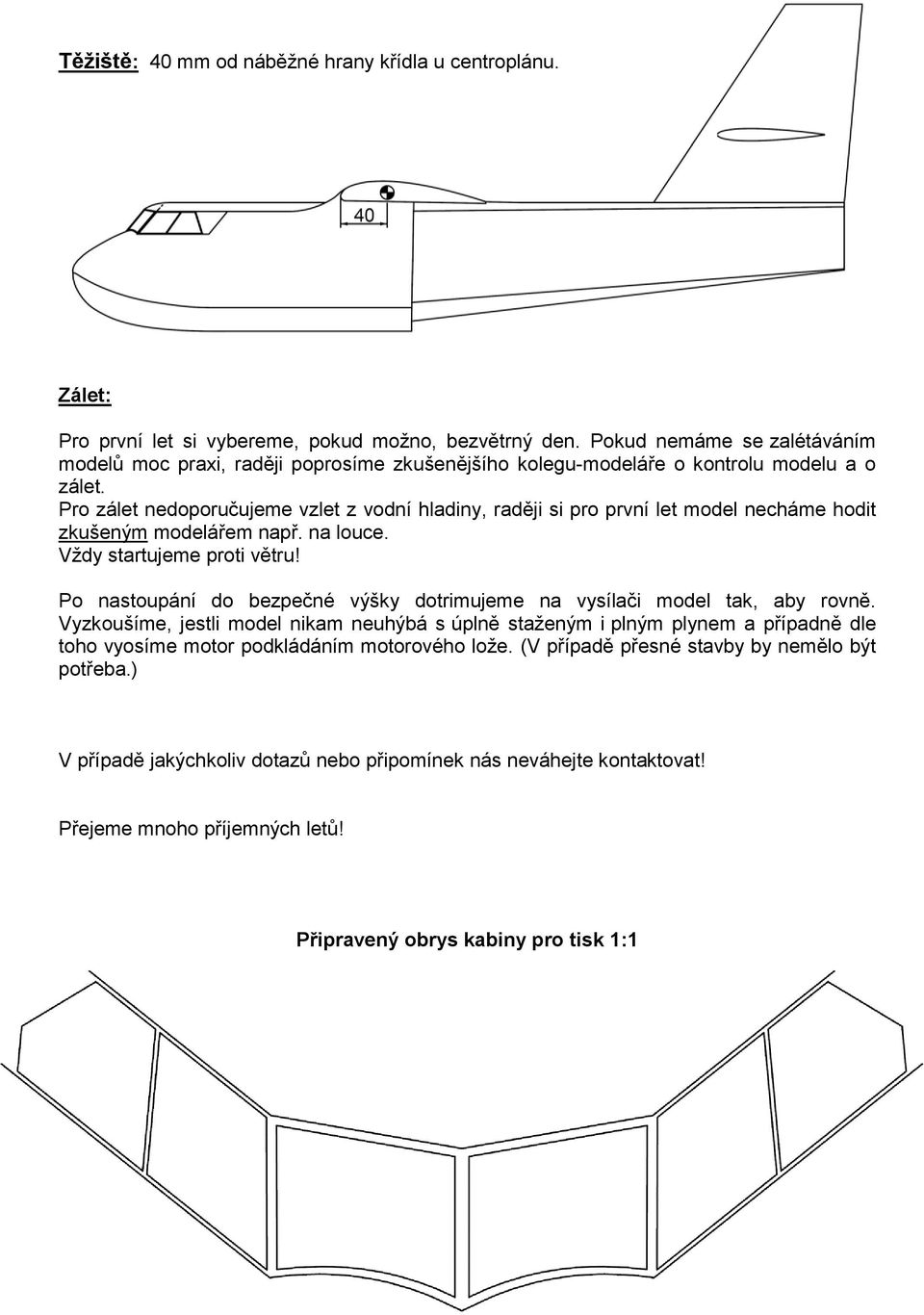 Pro zálet nedoporučujeme vzlet z vodní hladiny, raději si pro první let model necháme hodit zkušeným modelářem např. na louce. Vždy startujeme proti větru!